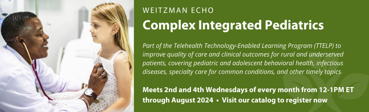Weitzman ECHO: Complex Integrated Pediatrics - Meets 2nd and 4th Wednesdays of every month from 12-1PM ET through August 2024